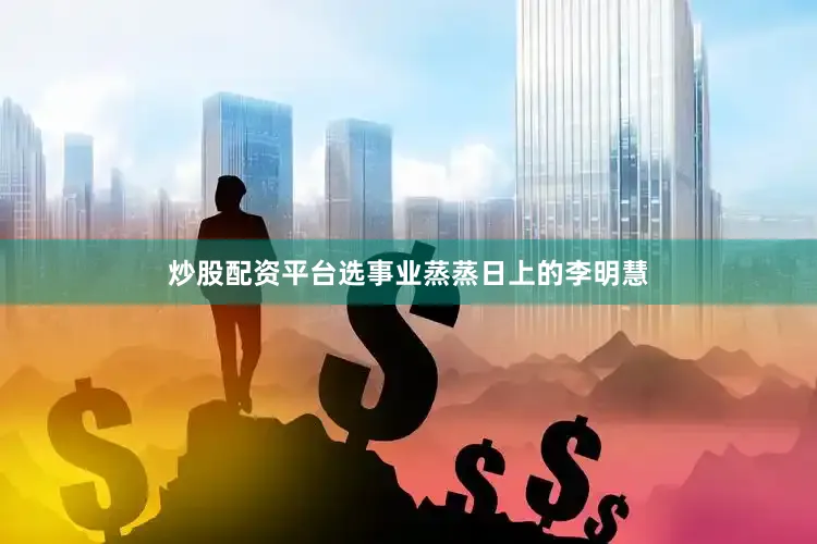 炒股配资平台选事业蒸蒸日上的李明慧