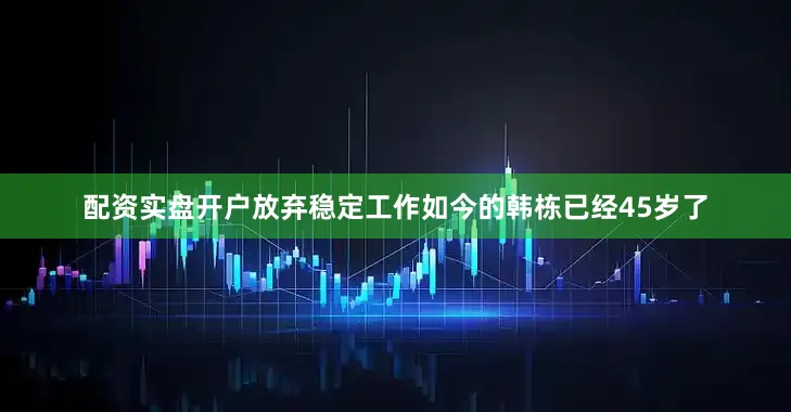 配资实盘开户放弃稳定工作如今的韩栋已经45岁了