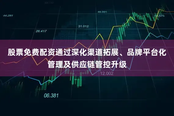 股票免费配资通过深化渠道拓展、品牌平台化管理及供应链管控升级