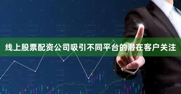 线上股票配资公司吸引不同平台的潜在客户关注
