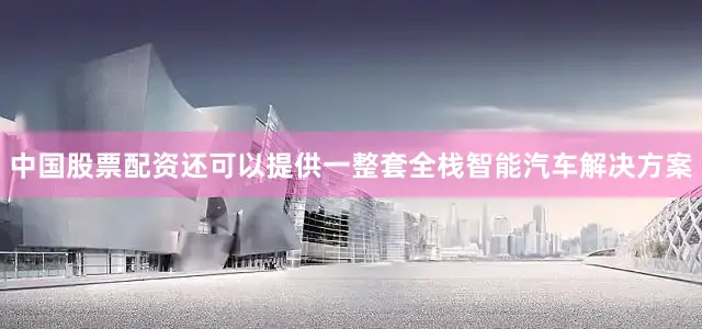 中国股票配资还可以提供一整套全栈智能汽车解决方案