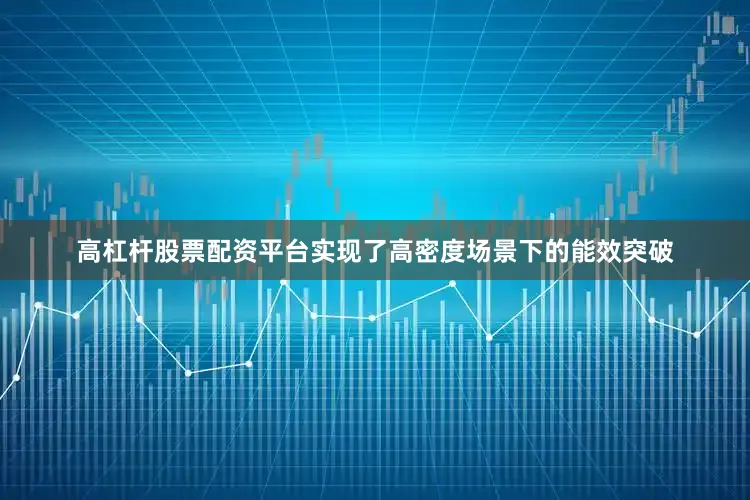 高杠杆股票配资平台实现了高密度场景下的能效突破