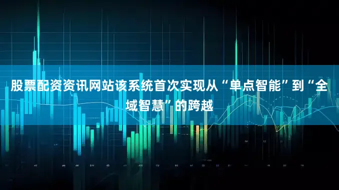 股票配资资讯网站该系统首次实现从“单点智能”到“全域智慧”的跨越