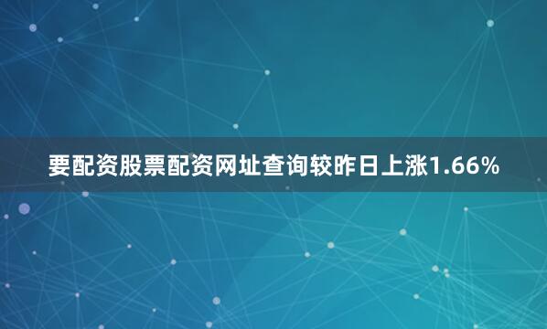 要配资股票配资网址查询较昨日上涨1.66%