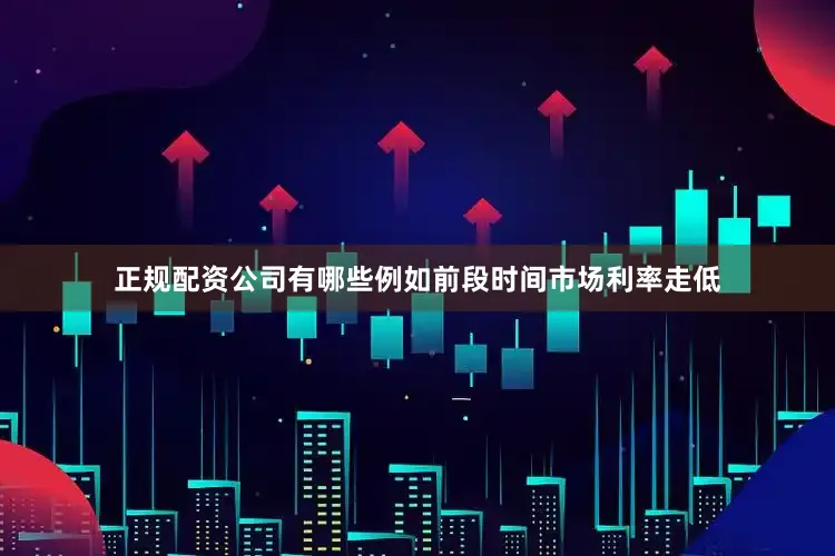 正规配资公司有哪些例如前段时间市场利率走低