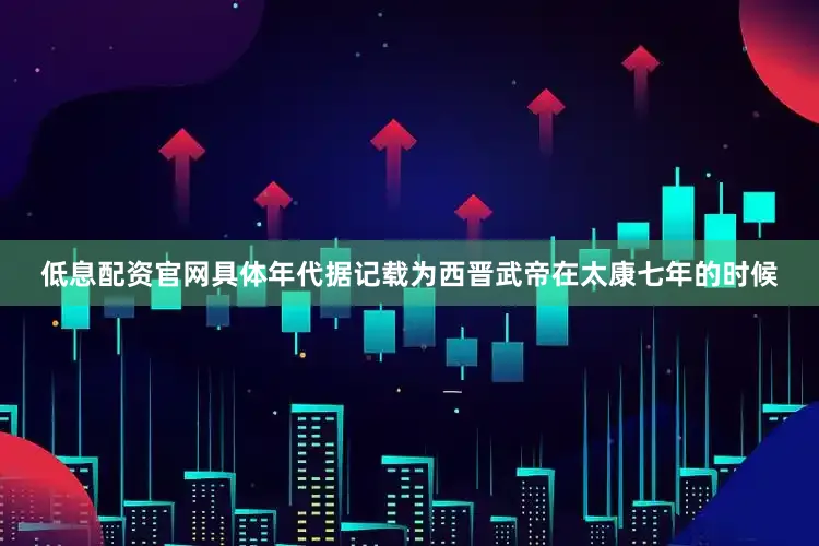 低息配资官网具体年代据记载为西晋武帝在太康七年的时候