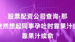 股票配资公司查询·那天突然想起同事孕吐时靠果汁续命