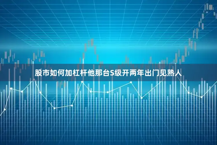 股市如何加杠杆他那台S级开两年出门见熟人