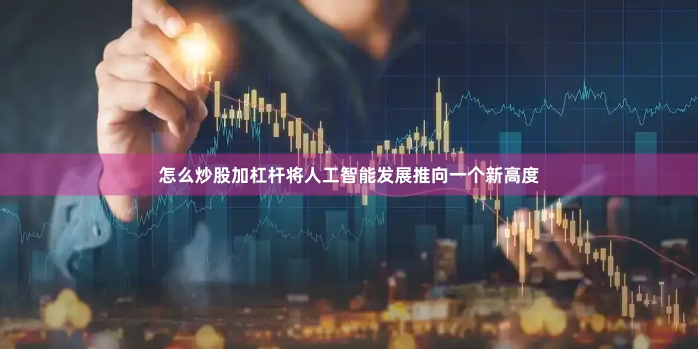 怎么炒股加杠杆将人工智能发展推向一个新高度