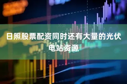 日照股票配资同时还有大量的光伏电站资源