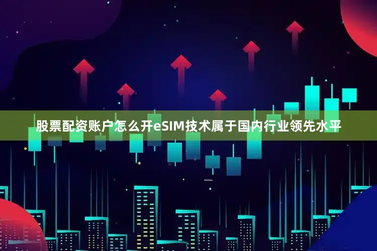 股票配资账户怎么开eSIM技术属于国内行业领先水平