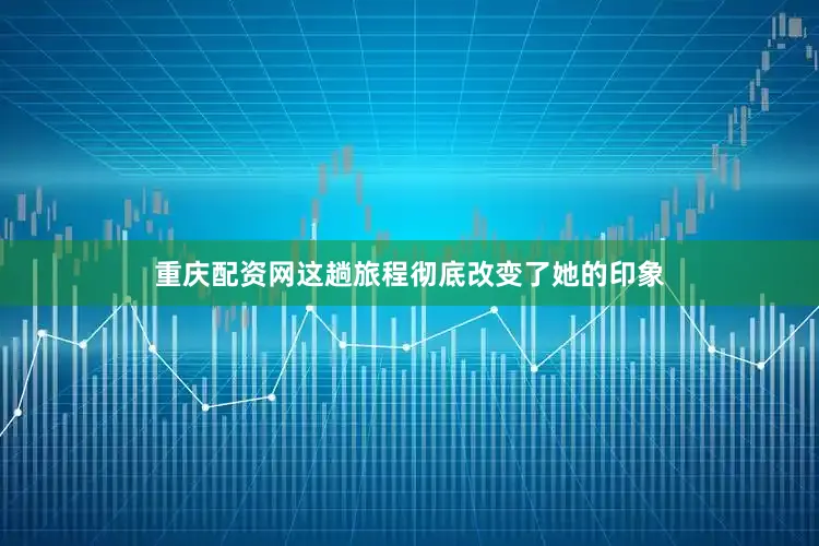重庆配资网这趟旅程彻底改变了她的印象