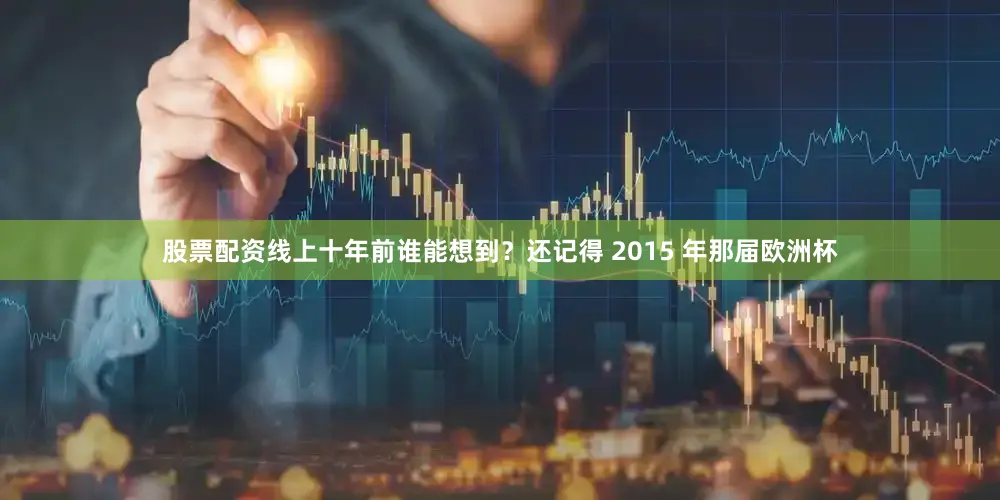 股票配资线上十年前谁能想到？还记得 2015 年那届欧洲杯