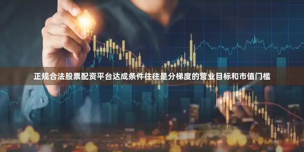 正规合法股票配资平台达成条件往往是分梯度的营业目标和市值门槛