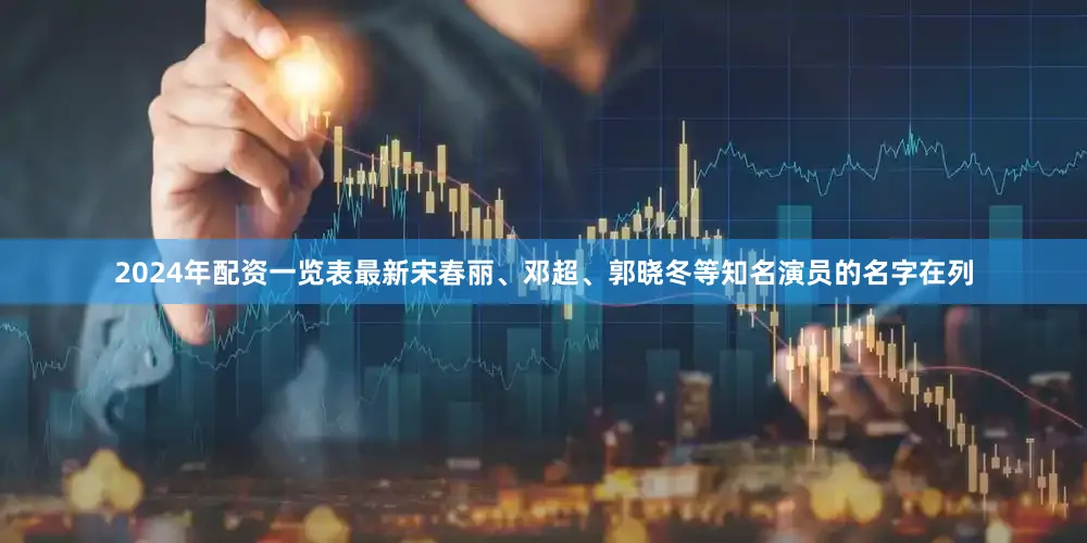 2024年配资一览表最新宋春丽、邓超、郭晓冬等知名演员的名字在列
