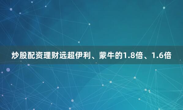 炒股配资理财远超伊利、蒙牛的1.8倍、1.6倍