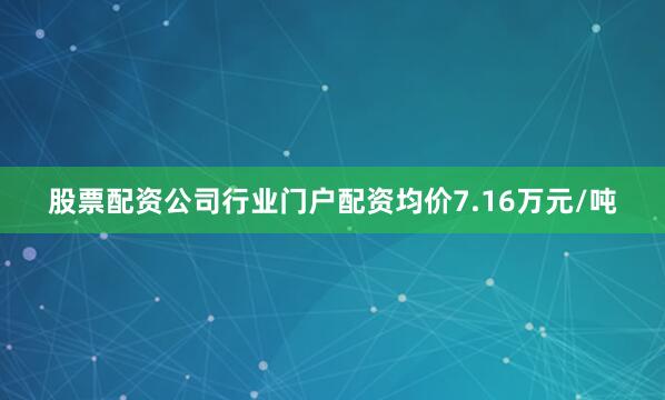 股票配资公司行业门户配资均价7.16万元/吨
