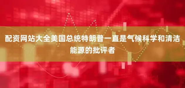 配资网站大全美国总统特朗普一直是气候科学和清洁能源的批评者