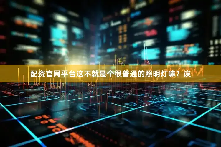 配资官网平台这不就是个很普通的照明灯嘛？诶