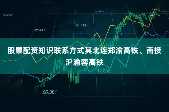 股票配资知识联系方式其北连郑渝高铁、南接沪渝蓉高铁