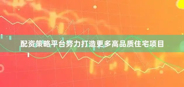 配资策略平台努力打造更多高品质住宅项目