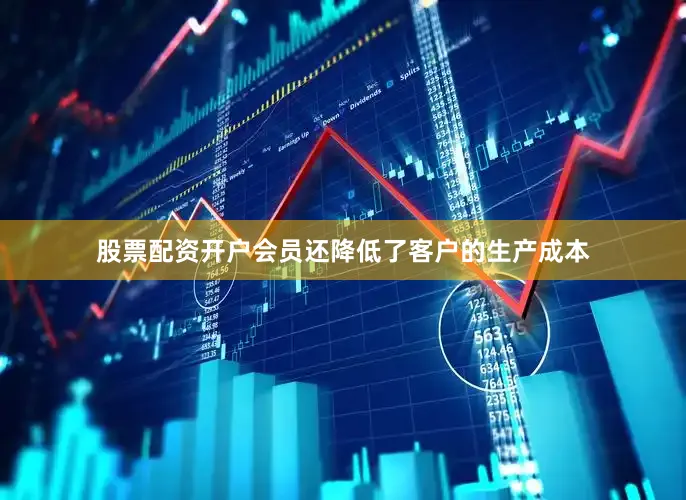 股票配资开户会员还降低了客户的生产成本