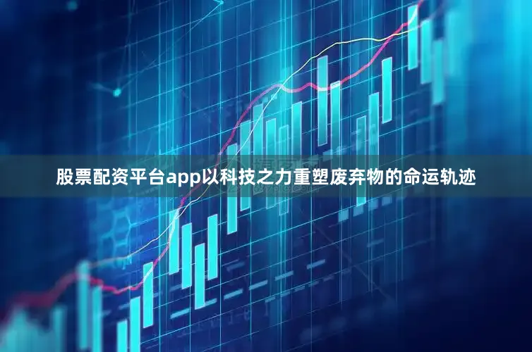 股票配资平台app以科技之力重塑废弃物的命运轨迹