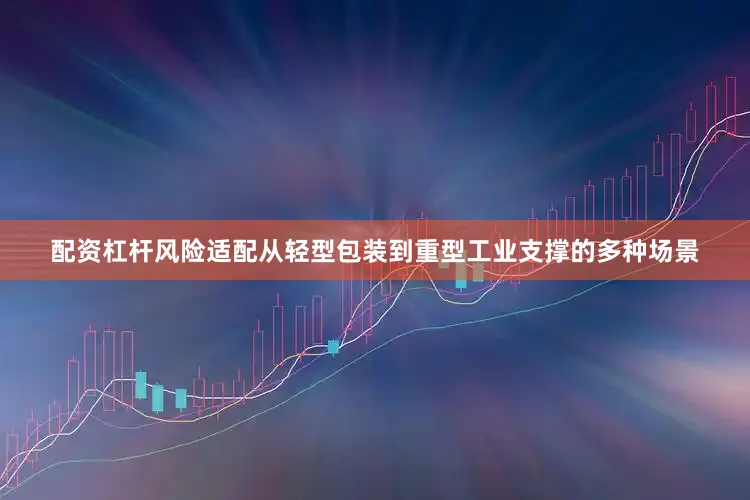 配资杠杆风险适配从轻型包装到重型工业支撑的多种场景