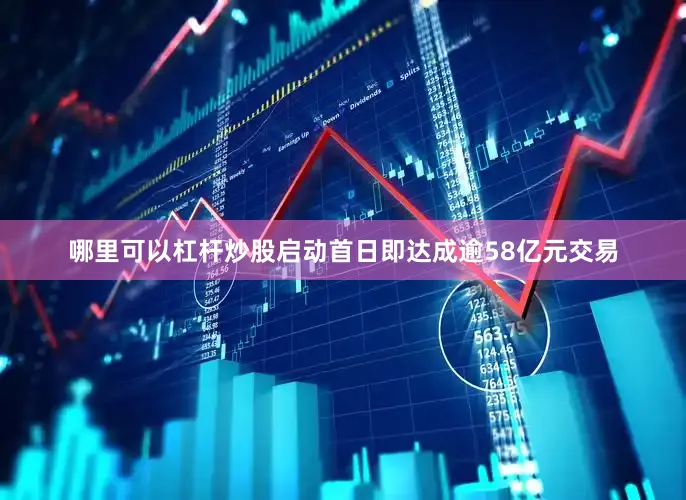 哪里可以杠杆炒股启动首日即达成逾58亿元交易