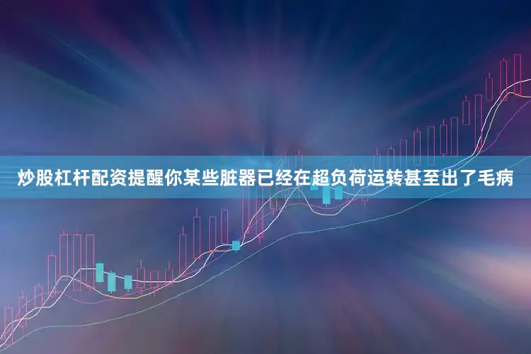 炒股杠杆配资提醒你某些脏器已经在超负荷运转甚至出了毛病