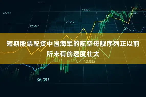 短期股票配资中国海军的航空母舰序列正以前所未有的速度壮大