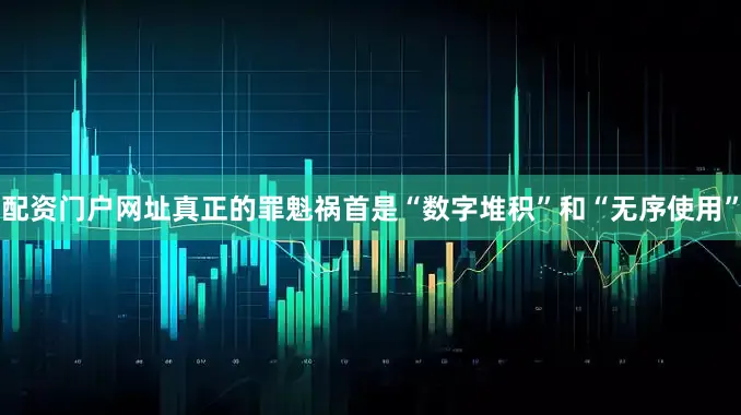 配资门户网址真正的罪魁祸首是“数字堆积”和“无序使用”
