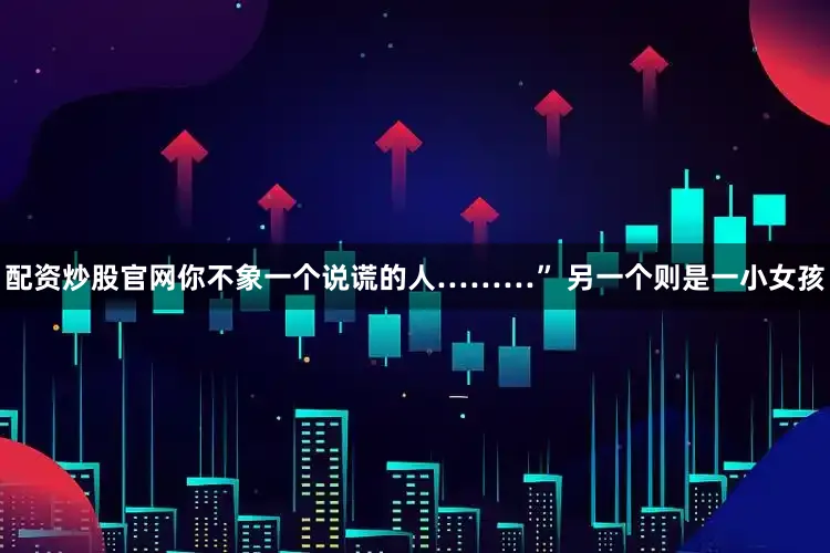 配资炒股官网你不象一个说谎的人………” 另一个则是一小女孩