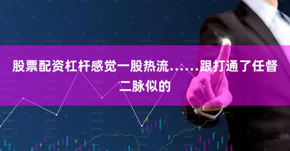 股票配资杠杆感觉一股热流……跟打通了任督二脉似的