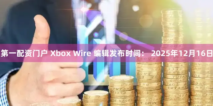 第一配资门户 Xbox Wire 编辑发布时间： 2025年12月16日