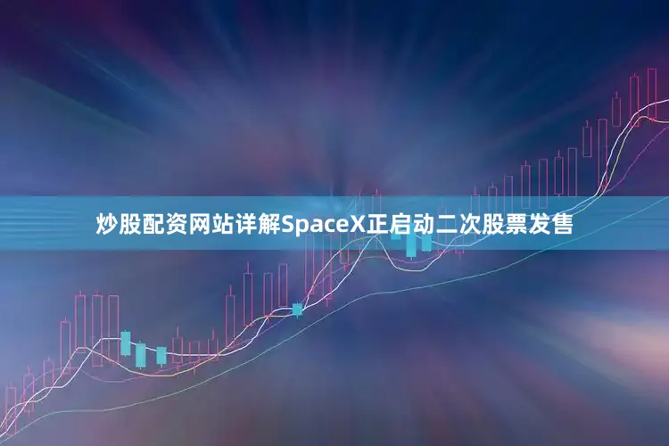 炒股配资网站详解SpaceX正启动二次股票发售