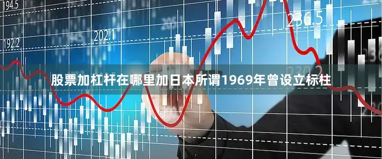 股票加杠杆在哪里加日本所谓1969年曾设立标柱