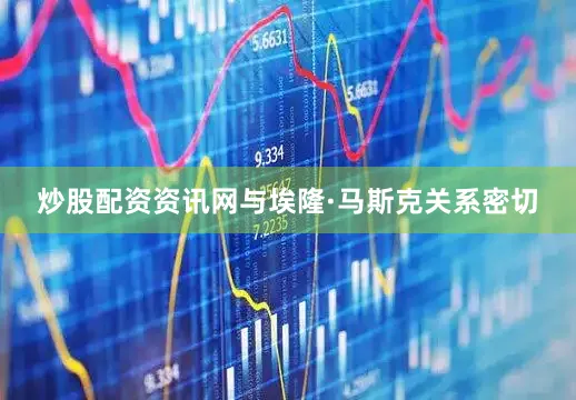 炒股配资资讯网与埃隆·马斯克关系密切