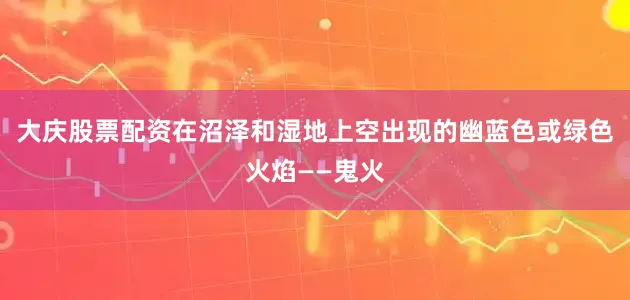 大庆股票配资在沼泽和湿地上空出现的幽蓝色或绿色火焰——鬼火