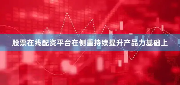 股票在线配资平台在侧重持续提升产品力基础上