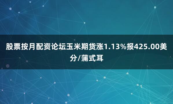 股票按月配资论坛玉米期货涨1.13%报425.00美分/蒲式耳