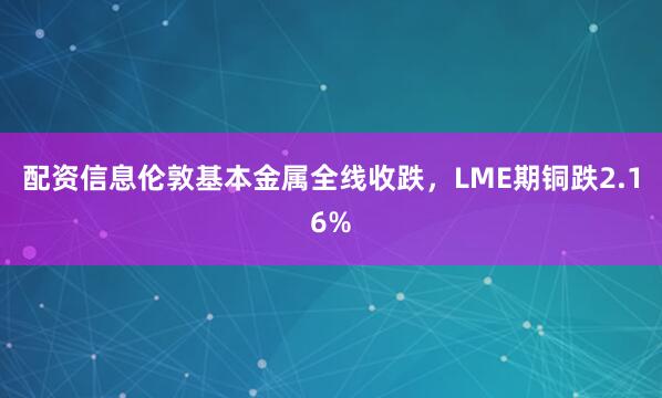 配资信息伦敦基本金属全线收跌，LME期铜跌2.16%