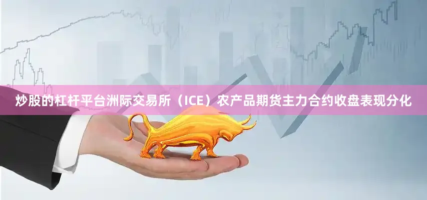 炒股的杠杆平台洲际交易所（ICE）农产品期货主力合约收盘表现分化