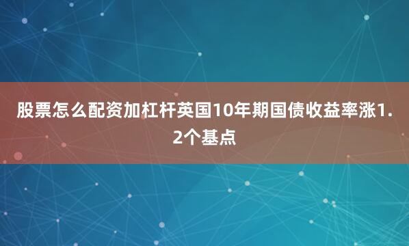 股票怎么配资加杠杆英国10年期国债收益率涨1.2个基点